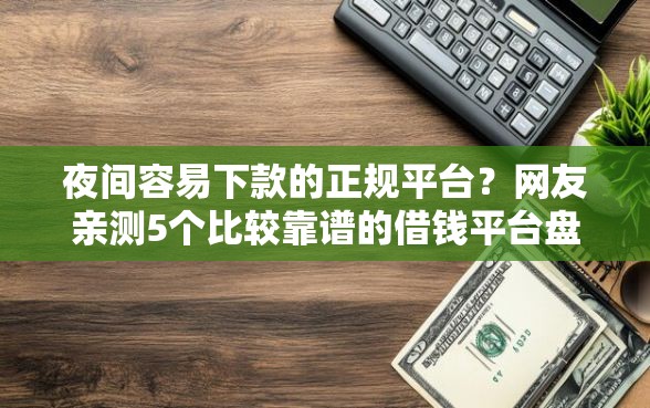 夜间容易下款的正规平台？网友亲测5个比较靠谱的借钱平台盘点