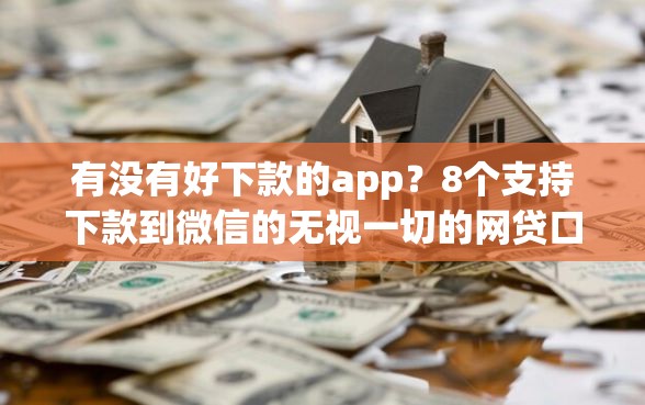 有没有好下款的app？8个支持下款到微信的无视一切的网贷口子