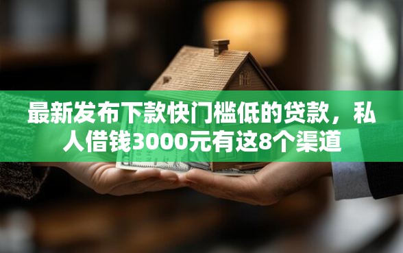 最新发布下款快门槛低的贷款，私人借钱3000元有这8个渠道