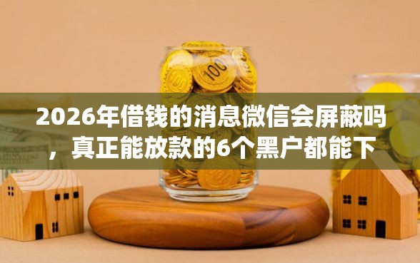 2026年借钱的消息微信会屏蔽吗，真正能放款的6个黑户都能下的app推荐
