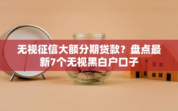 无视征信大额分期贷款？盘点最新7个无视黑白户口子