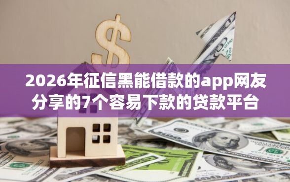 2026年征信黑能借款的app网友分享的7个容易下款的贷款平台我觉得不错！