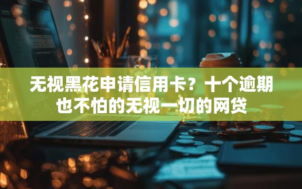 无视黑花申请信用卡？十个逾期也不怕的无视一切的网贷