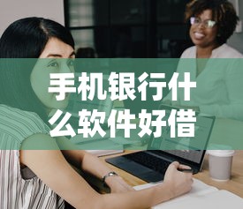 手机银行什么软件好借钱就选这5个2千元失信人在平台可以借钱