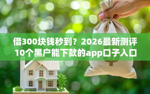 借300块钱秒到？2026最新测评10个黑户能下款的app口子入口