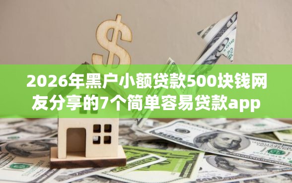 2026年黑户小额贷款500块钱网友分享的7个简单容易贷款app我觉得不错！