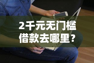 2千元无门槛借款去哪里？微信借钱是直接打卡看这7个平台