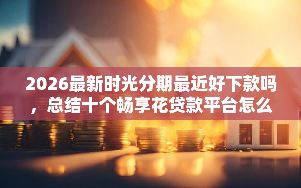2026最新时光分期最近好下款吗，总结十个畅享花贷款平台怎么样！