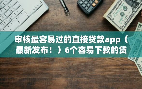 审核最容易过的直接贷款app（最新发布！）6个容易下款的贷款平台