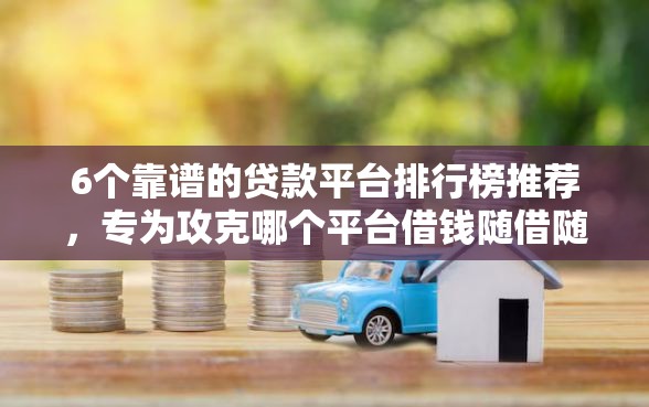 6个靠谱的贷款平台排行榜推荐，专为攻克哪个平台借钱随借随还难题