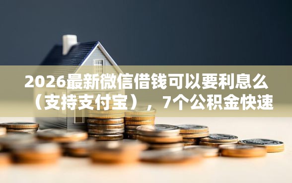 2026最新微信借钱可以要利息么（支持支付宝），7个公积金快速贷款软件无私分享