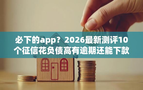 必下的app？2026最新测评10个征信花负债高有逾期还能下款的口子
