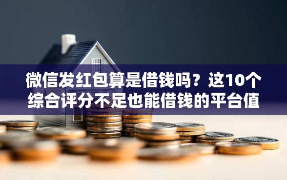 微信发红包算是借钱吗？这10个综合评分不足也能借钱的平台值得一试