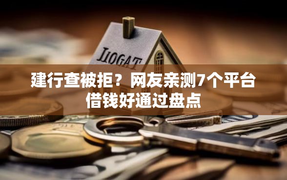 建行查被拒？网友亲测7个平台借钱好通过盘点