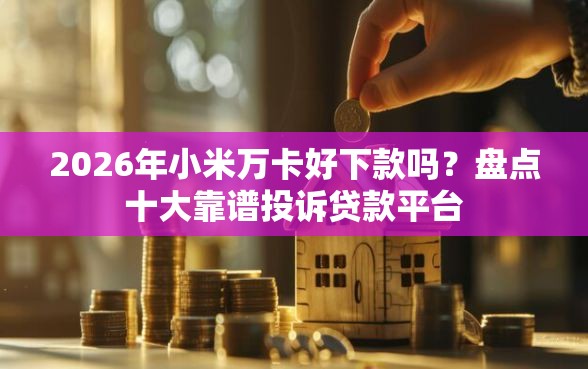 2026年小米万卡好下款吗？盘点十大靠谱投诉贷款平台