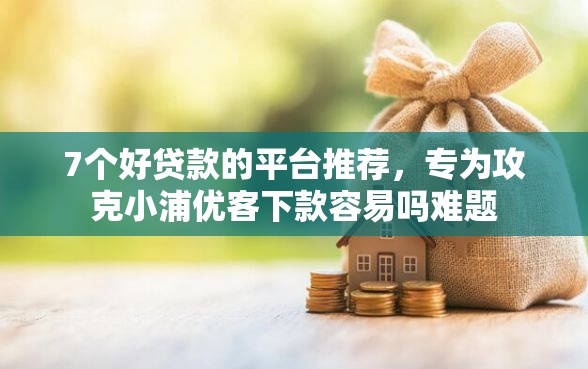7个好贷款的平台推荐，专为攻克小浦优客下款容易吗难题