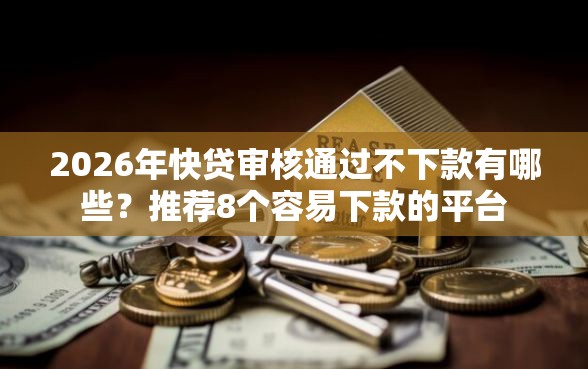 2026年快贷审核通过不下款有哪些？推荐8个容易下款的平台