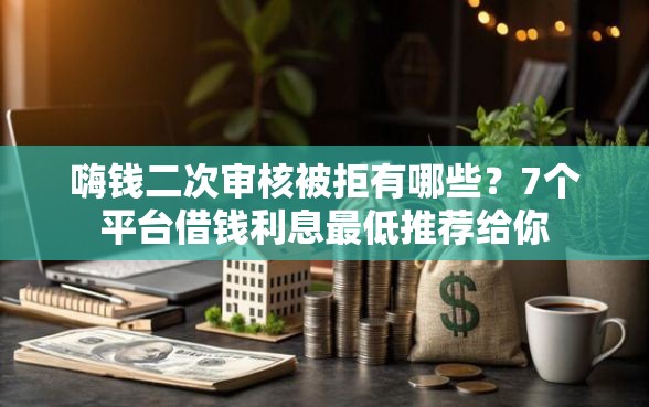嗨钱二次审核被拒有哪些？7个平台借钱利息最低推荐给你