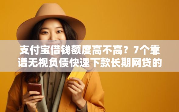 支付宝借钱额度高不高？7个靠谱无视负债快速下款长期网贷的软件推荐
