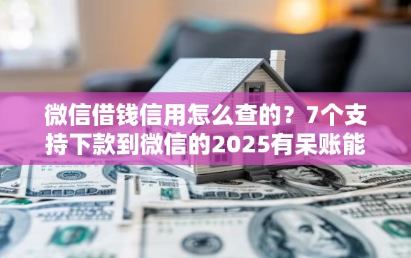 微信借钱信用怎么查的？7个支持下款到微信的2025有呆账能下款的口子