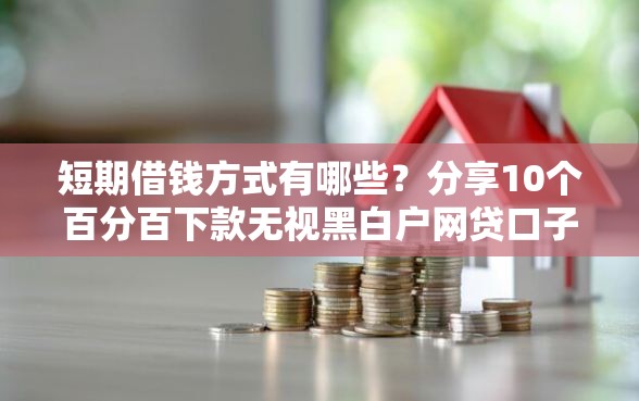 短期借钱方式有哪些？分享10个百分百下款无视黑白户网贷口子