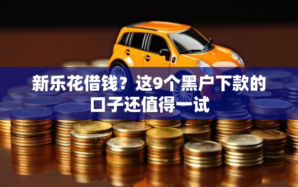 新乐花借钱？这9个黑户下款的口子还值得一试