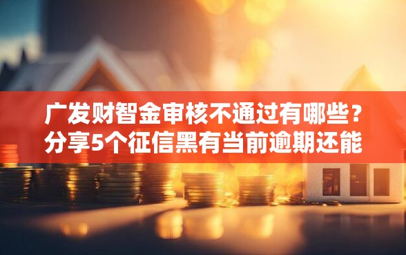 广发财智金审核不通过有哪些？分享5个征信黑有当前逾期还能下款的平台