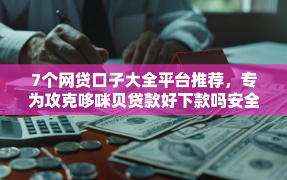 7个网贷口子大全平台推荐，专为攻克哆咪贝贷款好下款吗安全吗难题