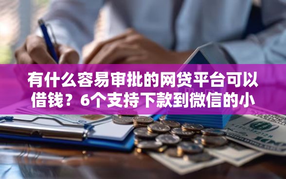 有什么容易审批的网贷平台可以借钱？6个支持下款到微信的小额借贷不看征信的平台
