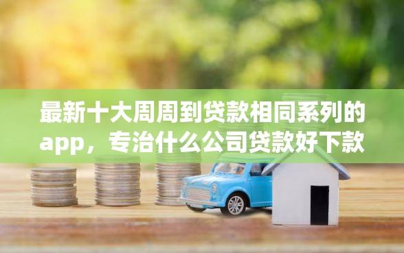 最新十大周周到贷款相同系列的app，专治什么公司贷款好下款的快