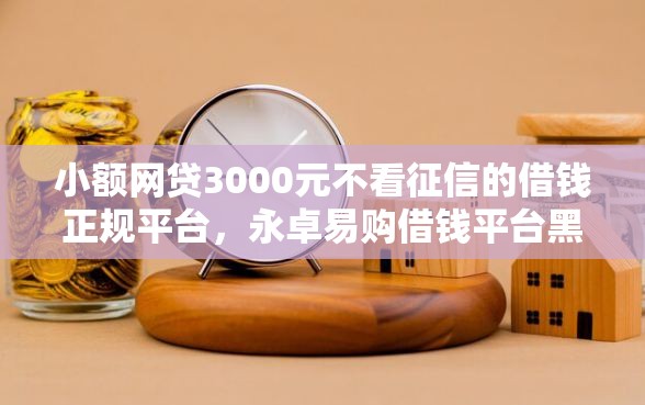 小额网贷3000元不看征信的借钱正规平台，永卓易购借钱平台黑花户能百分百下款吗的8个平台介绍
