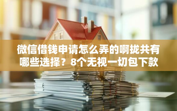 微信借钱申请怎么弄的啊拢共有哪些选择？8个无视一切包下款5000秒下款的口子详解