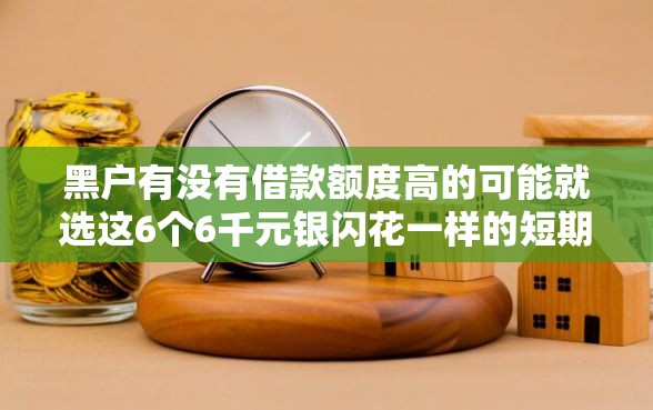 黑户有没有借款额度高的可能就选这6个6千元银闪花一样的短期平台