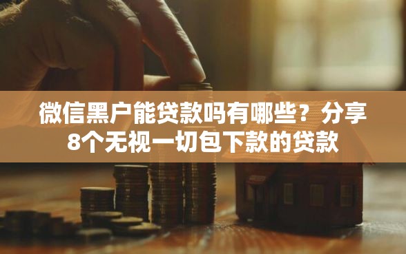 微信黑户能贷款吗有哪些？分享8个无视一切包下款的贷款