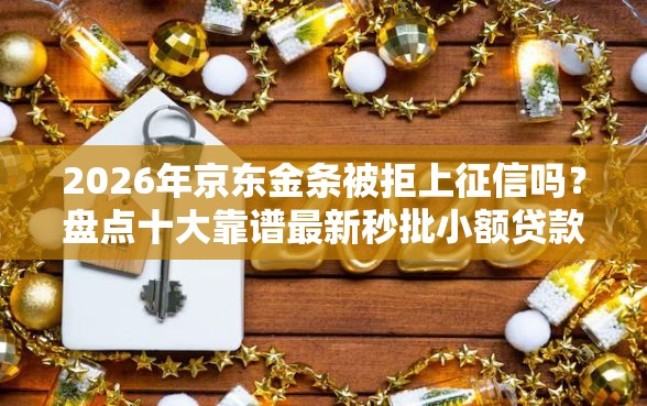 2026年京东金条被拒上征信吗？盘点十大靠谱最新秒批小额贷款平台