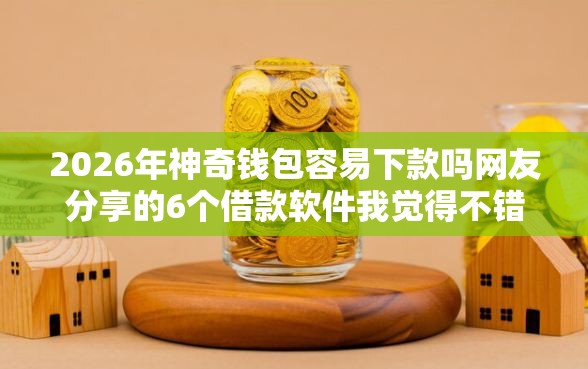 2026年神奇钱包容易下款吗网友分享的6个借款软件我觉得不错！
