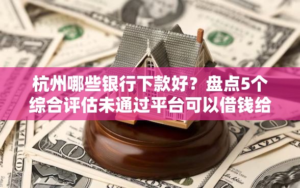杭州哪些银行下款好？盘点5个综合评估未通过平台可以借钱给你参考