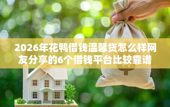 2026年花鸭借钱温馨贷怎么样网友分享的6个借钱平台比较靠谱我觉得不错！