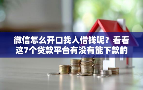 微信怎么开口找人借钱呢？看看这7个贷款平台有没有能下款的