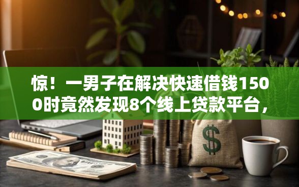 惊！一男子在解决快速借钱1500时竟然发现8个线上贷款平台，事后分享了出来
