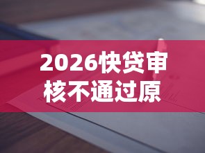 2026快贷审核不通过原因，差1000元就选这6个平台