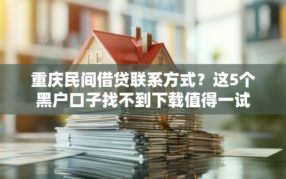 重庆民间借贷联系方式？这5个黑户口子找不到下载值得一试