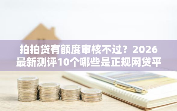 拍拍贷有额度审核不过？2026最新测评10个哪些是正规网贷平台