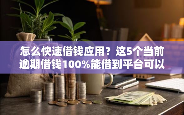 怎么快速借钱应用？这5个当前逾期借钱100%能借到平台可以试试