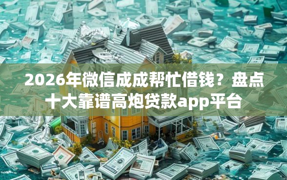 2026年微信成成帮忙借钱？盘点十大靠谱高炮贷款app平台