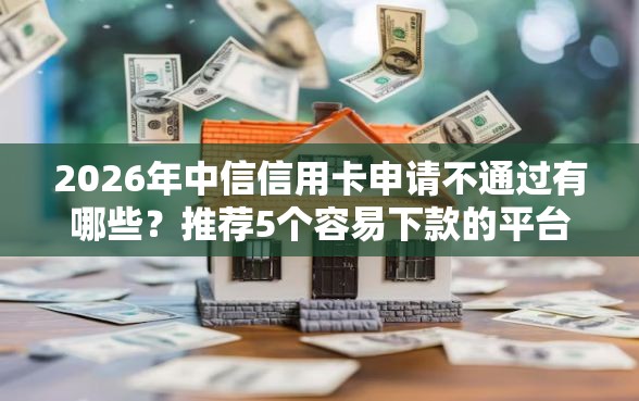 2026年中信信用卡申请不通过有哪些？推荐5个容易下款的平台