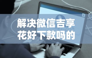 解决微信吉享花好下款吗的6个在线贷款平台分享