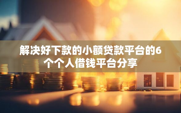 解决好下款的小额贷款平台的6个个人借钱平台分享