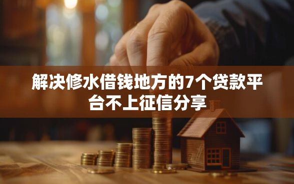 解决修水借钱地方的7个贷款平台不上征信分享