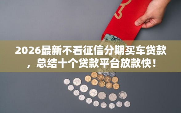 2026最新不看征信分期买车贷款，总结十个贷款平台放款快！
